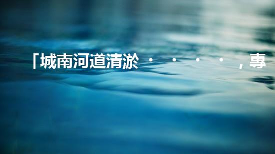 「城南河道清淤，專業(yè)供應(yīng)商來襲！」